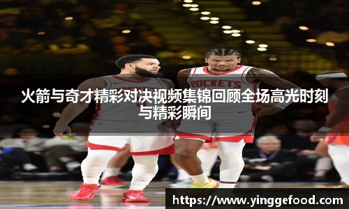 bwin必赢火箭与奇才精彩对决视频集锦回顾全场高光时刻与精彩瞬间